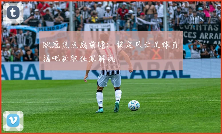 欧冠焦点战前瞻:锁定风云足球直播吧获取独家解说