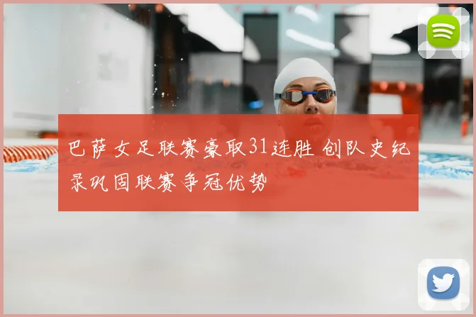 巴萨女足联赛豪取31连胜 创队史纪录巩固联赛争冠优势