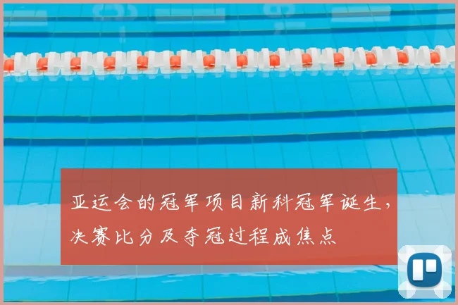 亚运会的冠军项目新科冠军诞生，决赛比分及夺冠过程成焦点