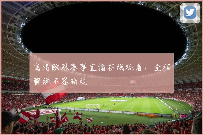 高清欧冠赛事直播在线观看,全程解说不容错过