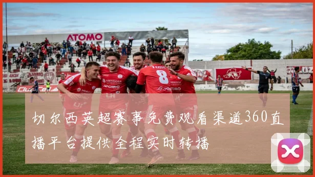 切尔西英超赛事免费观看渠道360直播平台提供全程实时转播