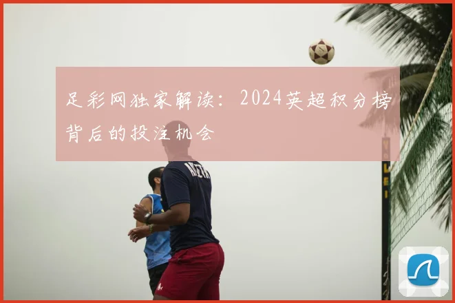 足彩网独家解读：2024英超积分榜背后的投注机会