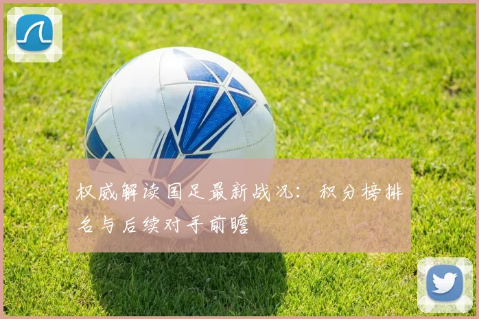 权威解读国足最新战况:积分榜排名与后续对手前瞻