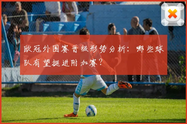 欧冠外围赛晋级形势分析:哪些球队有望挺进附加赛?