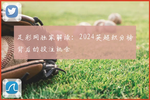 足彩网独家解读：2024英超积分榜背后的投注机会