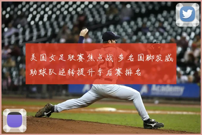 美国女足联赛焦点战 多名国脚发威助球队逆转提升季后赛排名