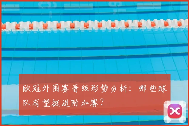 欧冠外围赛晋级形势分析:哪些球队有望挺进附加赛?
